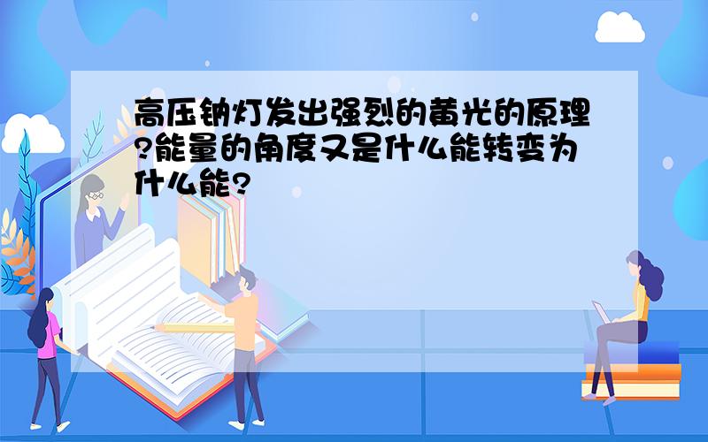 高压钠灯发出强烈的黄光的原理?能量的角度又是什么能转变为什么能?