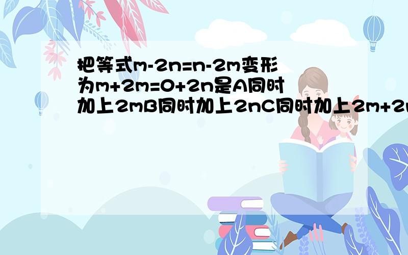 把等式m-2n=n-2m变形为m+2m=0+2n是A同时加上2mB同时加上2nC同时加上2m+2nD同时加上2m-2n