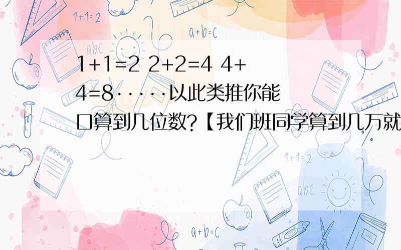 1+1=2 2+2=4 4+4=8·····以此类推你能口算到几位数?【我们班同学算到几万就不行了】