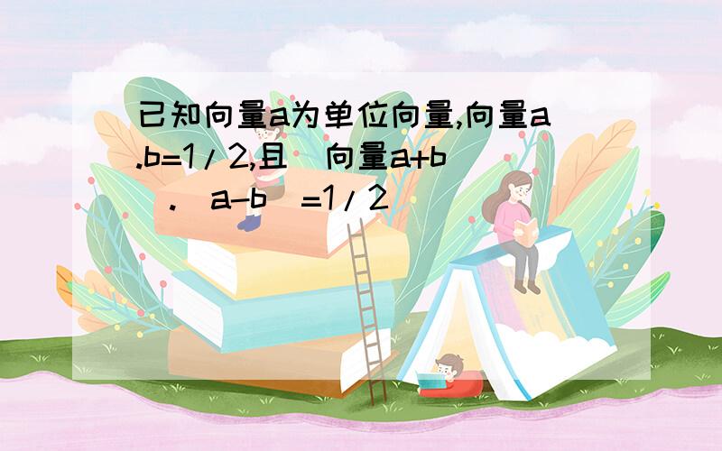 已知向量a为单位向量,向量a.b=1/2,且(向量a+b).(a-b)=1/2