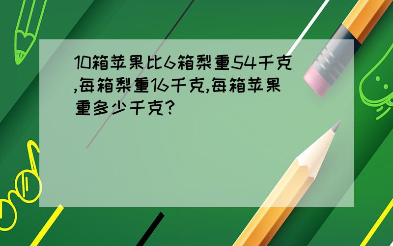 10箱苹果比6箱梨重54千克,每箱梨重16千克,每箱苹果重多少千克?