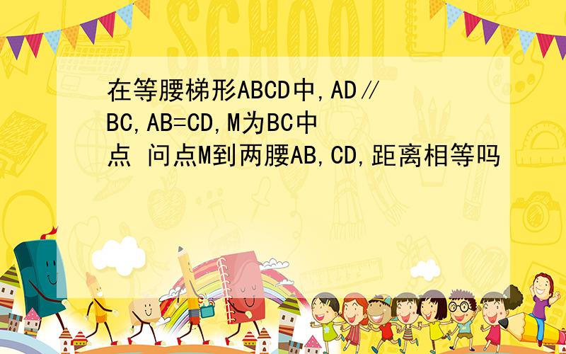 在等腰梯形ABCD中,AD∥BC,AB=CD,M为BC中点 问点M到两腰AB,CD,距离相等吗