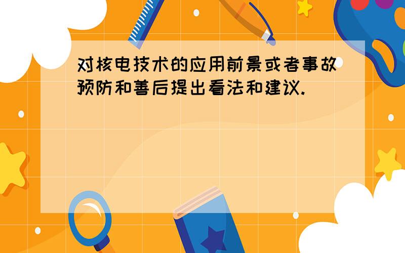 对核电技术的应用前景或者事故预防和善后提出看法和建议.