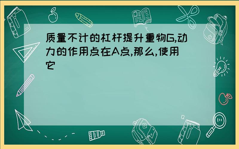 质量不计的杠杆提升重物G,动力的作用点在A点,那么,使用它