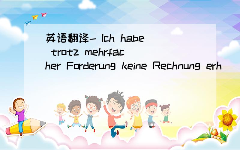 英语翻译- Ich habe trotz mehrfacher Forderung keine Rechnung erh