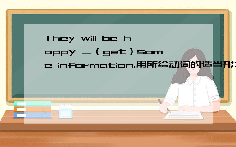 They will be happy ＿（get）some information.用所给动词的适当形式填空