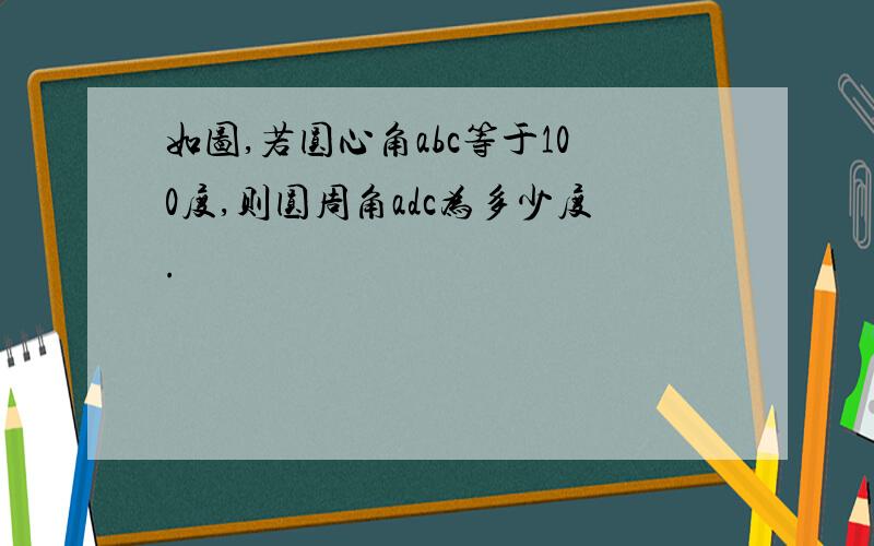 如图,若圆心角abc等于100度,则圆周角adc为多少度.