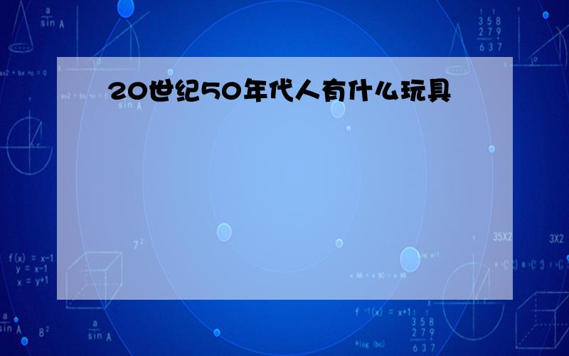 20世纪50年代人有什么玩具