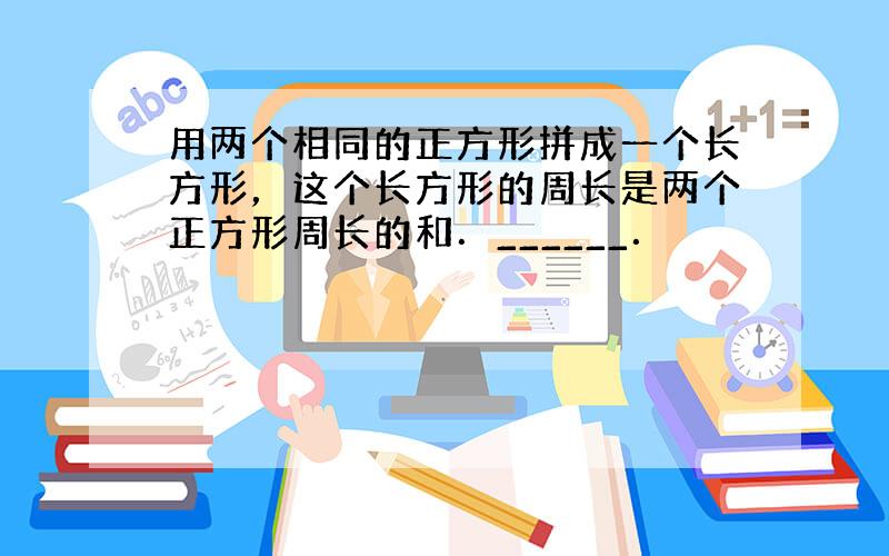 用两个相同的正方形拼成一个长方形，这个长方形的周长是两个正方形周长的和．______．