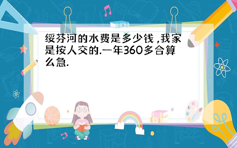 绥芬河的水费是多少钱 ,我家是按人交的.一年360多合算么急.