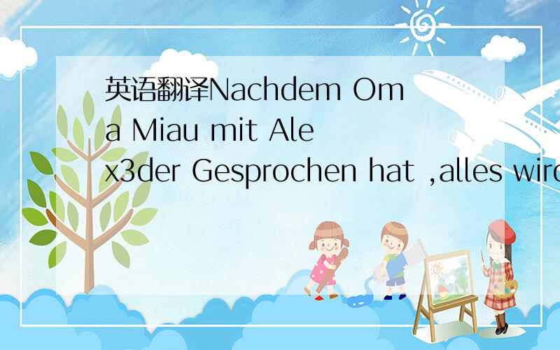 英语翻译Nachdem Oma Miau mit Alex3der Gesprochen hat ,alles wird