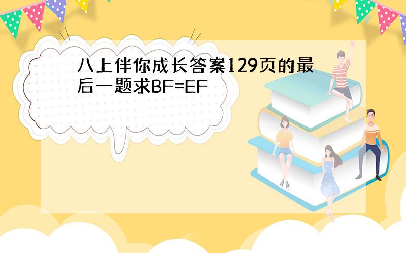 八上伴你成长答案129页的最后一题求BF=EF