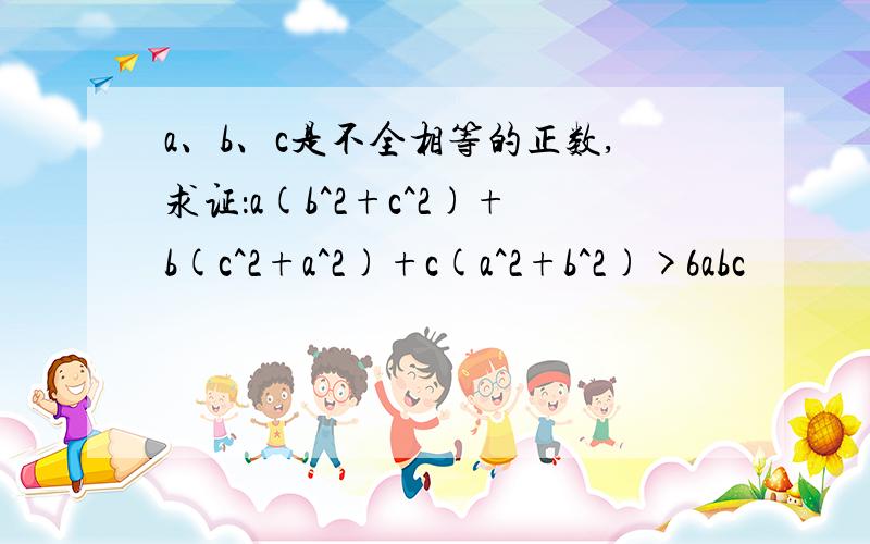 a、b、c是不全相等的正数,求证：a(b^2+c^2)+b(c^2+a^2)+c(a^2+b^2)>6abc