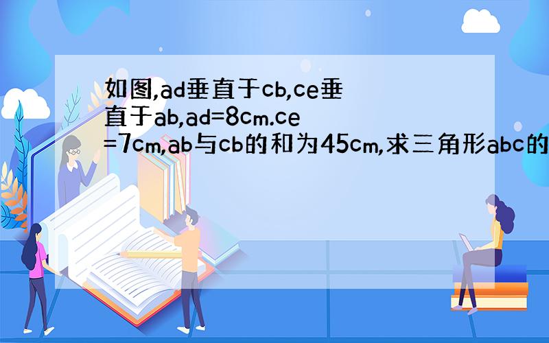 如图,ad垂直于cb,ce垂直于ab,ad=8cm.ce=7cm,ab与cb的和为45cm,求三角形abc的面积.