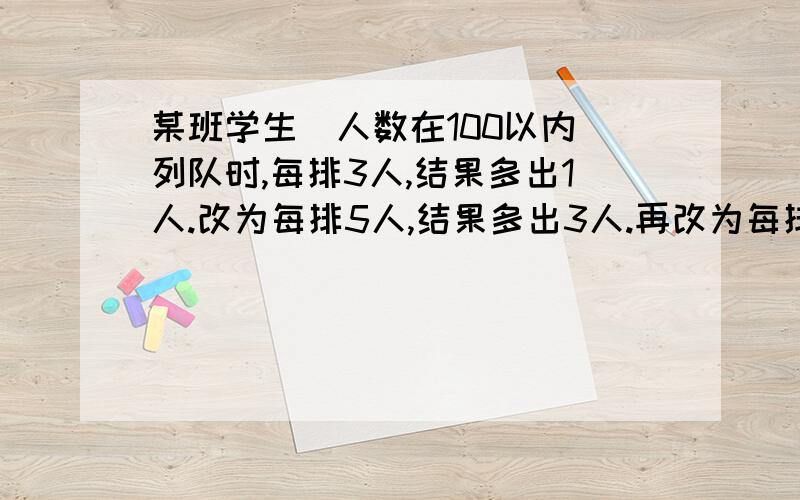 某班学生（人数在100以内）列队时,每排3人,结果多出1人.改为每排5人,结果多出3人.再改为每排7人,