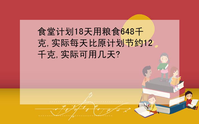 食堂计划18天用粮食648千克,实际每天比原计划节约12千克,实际可用几天?