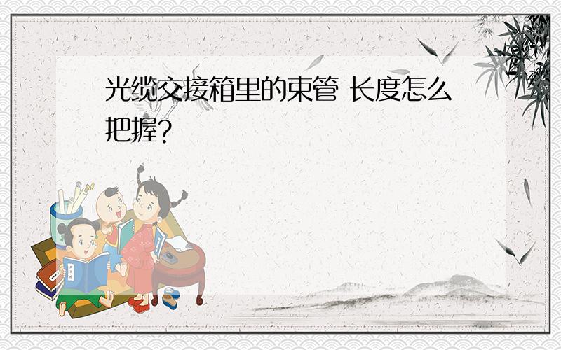 光缆交接箱里的束管 长度怎么把握?