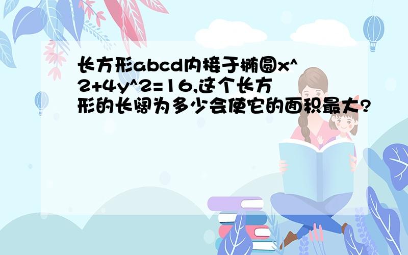 长方形abcd内接于椭圆x^2+4y^2=16,这个长方形的长阔为多少会使它的面积最大?