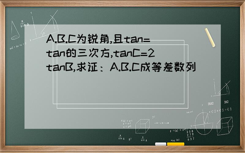 A.B.C为锐角,且tan=tan的三次方,tanC=2tanB,求证：A.B.C成等差数列