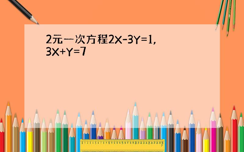 2元一次方程2X-3Y=1,3X+Y=7