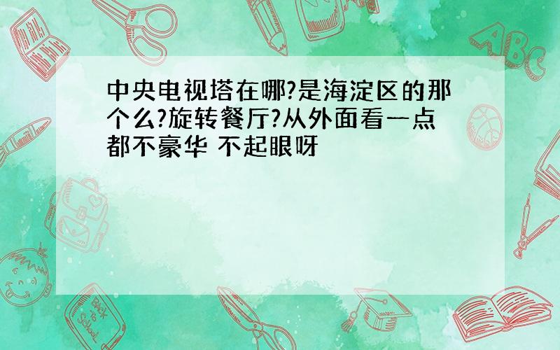 中央电视塔在哪?是海淀区的那个么?旋转餐厅?从外面看一点都不豪华 不起眼呀