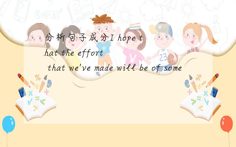 分析句子成分I hope that the effort that we've made will be of some