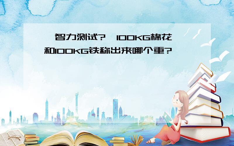 【智力测试?】100KG棉花和100KG铁称出来哪个重?