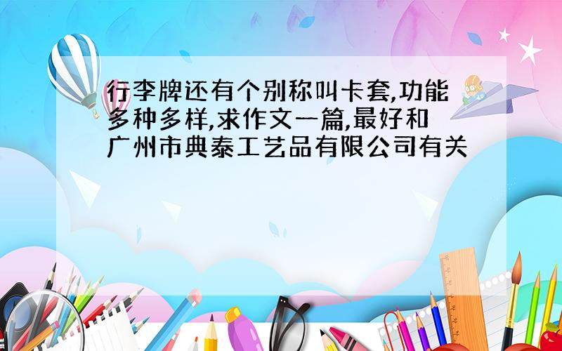 行李牌还有个别称叫卡套,功能多种多样,求作文一篇,最好和广州市典泰工艺品有限公司有关