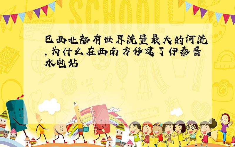 巴西北部有世界流量最大的河流,为什么在西南方修建了伊泰普水电站