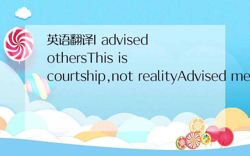 英语翻译I advised othersThis is courtship,not realityAdvised me