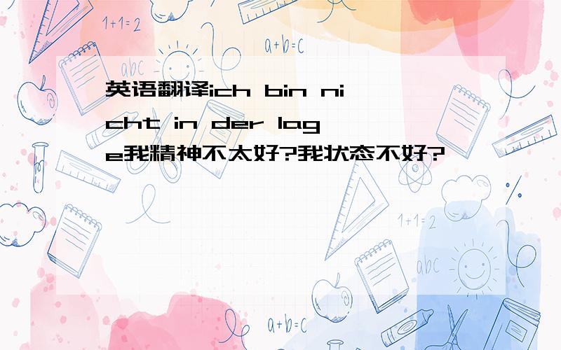 英语翻译ich bin nicht in der lage我精神不太好?我状态不好?