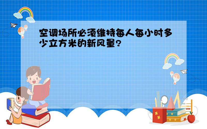 空调场所必须维持每人每小时多少立方米的新风量?