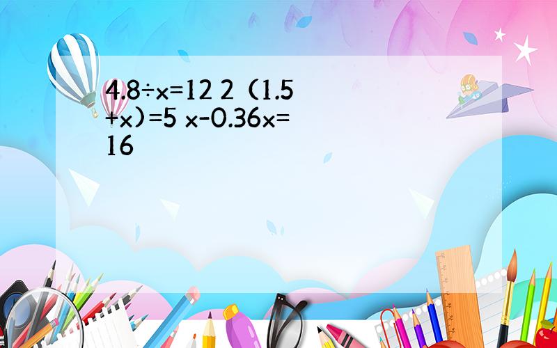 4.8÷x=12 2（1.5+x)=5 x-0.36x=16