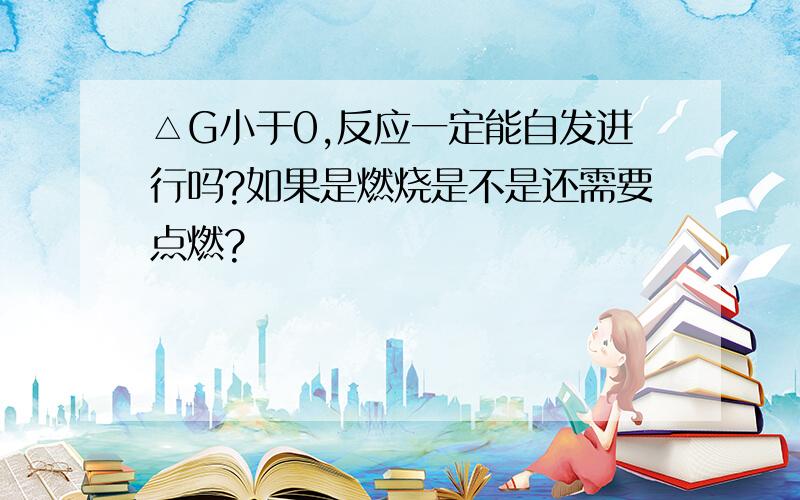 △G小于0,反应一定能自发进行吗?如果是燃烧是不是还需要点燃?