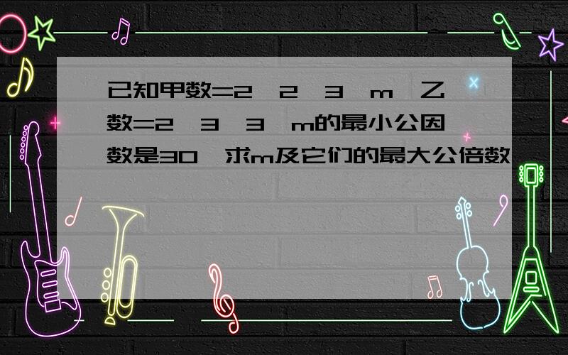 已知甲数=2×2×3×m,乙数=2×3×3×m的最小公因数是30,求m及它们的最大公倍数