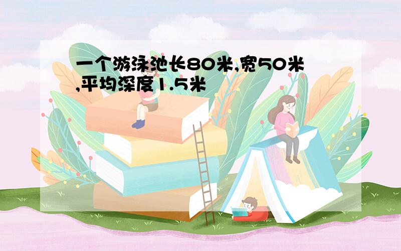 一个游泳池长80米,宽50米,平均深度1.5米