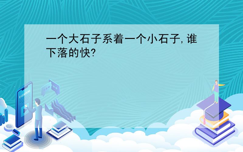 一个大石子系着一个小石子,谁下落的快?