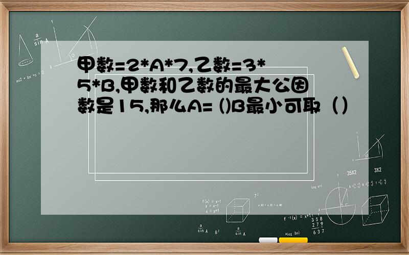 甲数=2*A*7,乙数=3*5*B,甲数和乙数的最大公因数是15,那么A= ()B最小可取（）