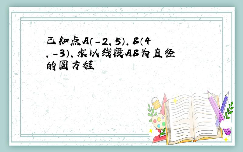 已知点A（-2,5）,B（4,-3）,求以线段AB为直径的圆方程