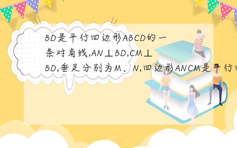 BD是平行四边形ABCD的一条对角线,AN⊥BD,CM⊥BD,垂足分别为M、N,四边形ANCM是平行四边形吗?