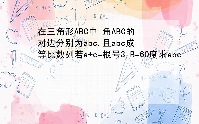 在三角形ABC中,角ABC的对边分别为abc.且abc成等比数列若a+c=根号3,B=60度求abc