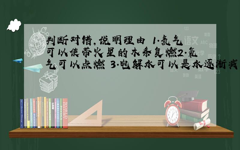 判断对错,说明理由 1.氢气可以使带火星的木条复燃2.氧气可以点燃 3.电解水可以是水逐渐减少4.电解水氢气体积是氧气2