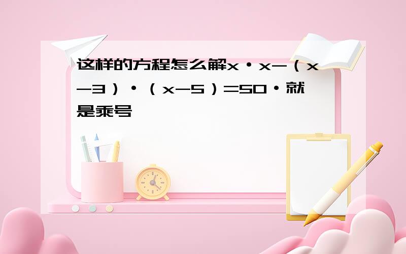 这样的方程怎么解x·x-（x-3）·（x-5）=50·就是乘号