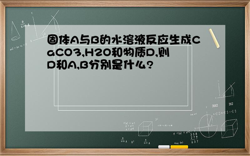 固体A与B的水溶液反应生成CaCO3,H2O和物质D,则D和A,B分别是什么?