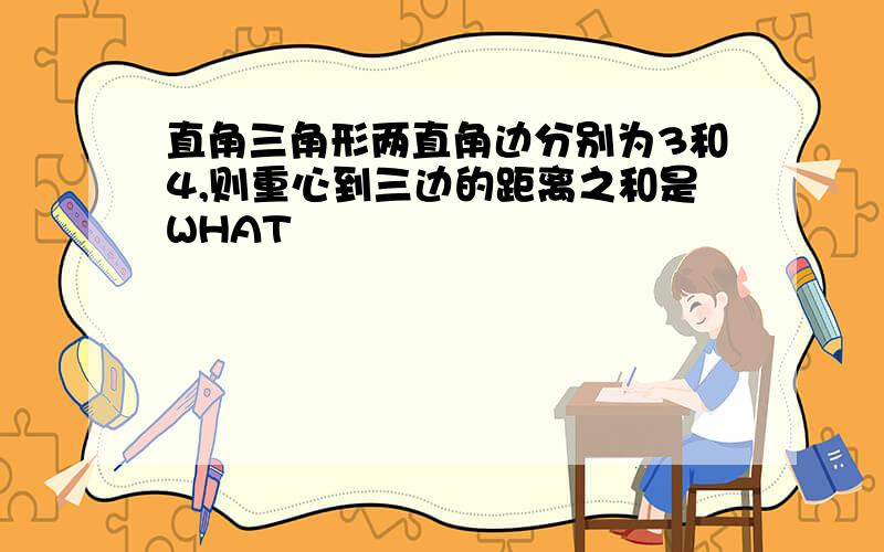 直角三角形两直角边分别为3和4,则重心到三边的距离之和是WHAT