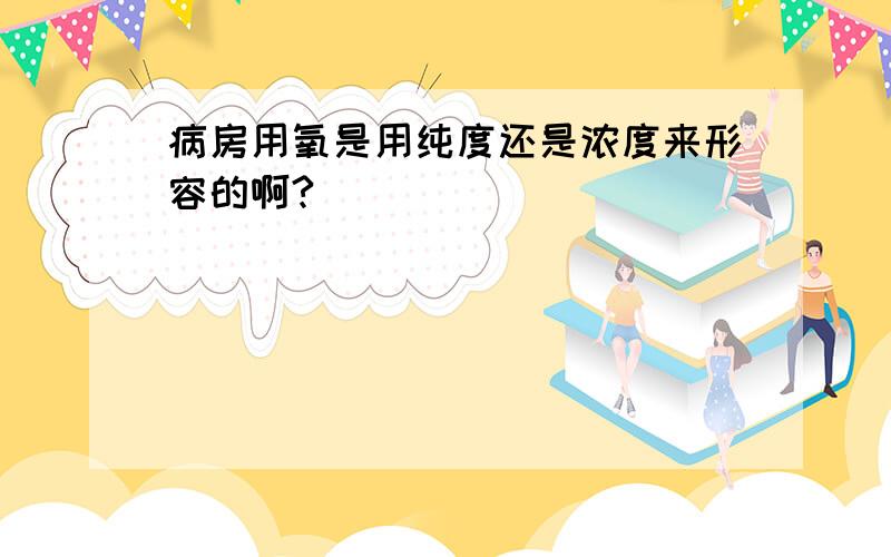 病房用氧是用纯度还是浓度来形容的啊?