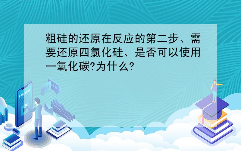 粗硅的还原在反应的第二步、需要还原四氯化硅、是否可以使用一氧化碳?为什么?