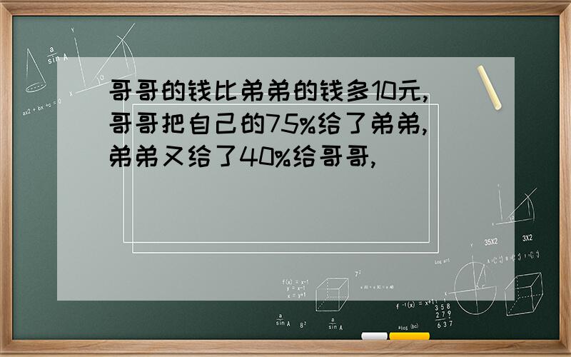 哥哥的钱比弟弟的钱多10元,哥哥把自己的75%给了弟弟,弟弟又给了40%给哥哥,