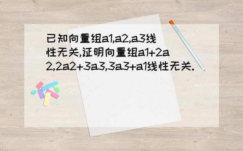 已知向量组a1,a2,a3线性无关,证明向量组a1+2a2,2a2+3a3,3a3+a1线性无关.