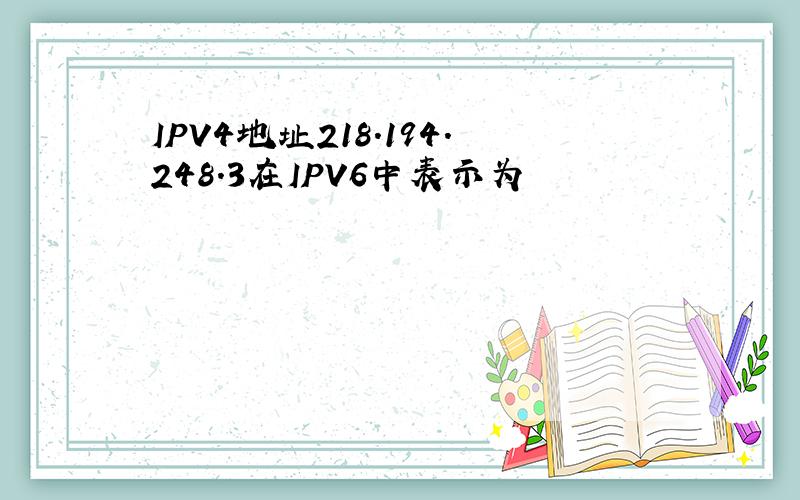 IPV4地址218.194.248.3在IPV6中表示为